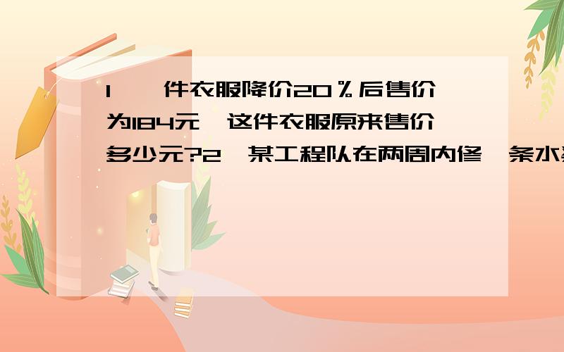 1、一件衣服降价20％后售价为184元,这件衣服原来售价多少元?2、某工程队在两周内修一条水渠,第一周修了全长的五分之二多10米,第二周修了全长的四分之一少5米,第一周比第二周多修了126米,