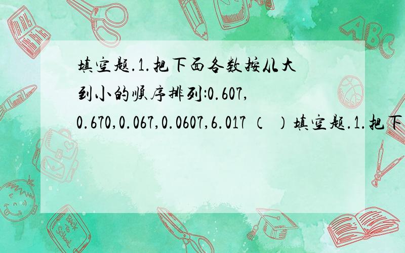 填空题.1.把下面各数按从大到小的顺序排列:0.607,0.670,0.067,0.0607,6.017 （ ）填空题.1.把下面各数按从大到小的顺序排列:0.607,0.670,0.067,0.0607,6.017 （ ）2.一个平行四边形相邻两条边的长度分别是30