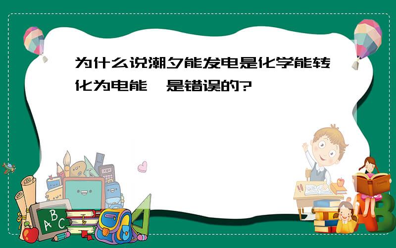 为什么说潮夕能发电是化学能转化为电能,是错误的?