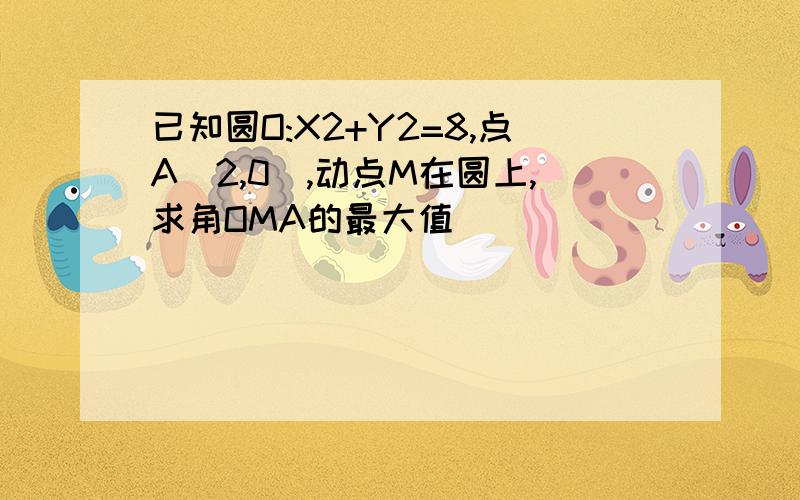 已知圆O:X2+Y2=8,点A(2,0),动点M在圆上,求角OMA的最大值