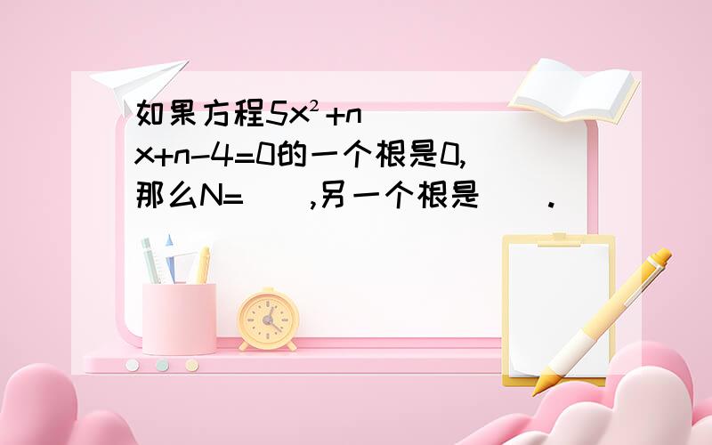 如果方程5x²+nx+n-4=0的一个根是0,那么N=(),另一个根是().