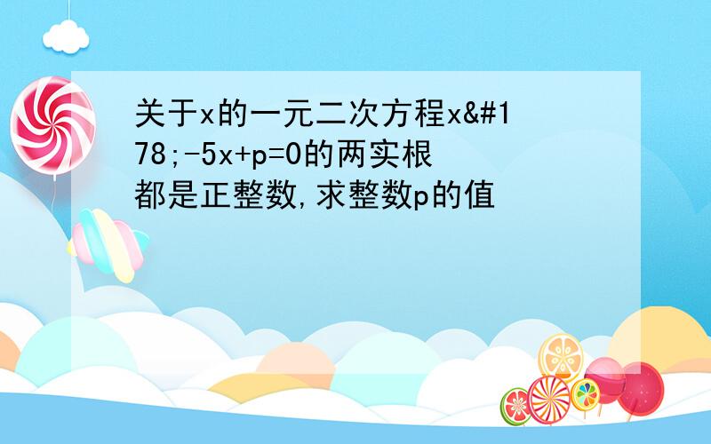 关于x的一元二次方程x²-5x+p=0的两实根都是正整数,求整数p的值