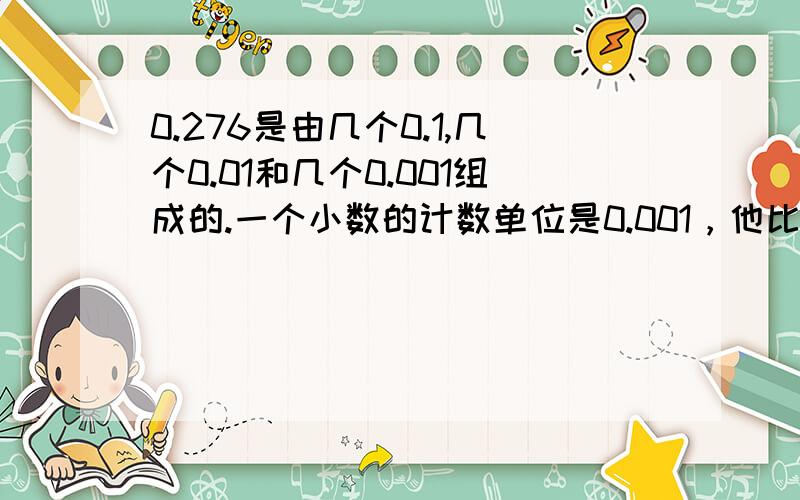 0.276是由几个0.1,几个0.01和几个0.001组成的.一个小数的计数单位是0.001，他比0.001打，又比0.02小，这个小数可能是什么？