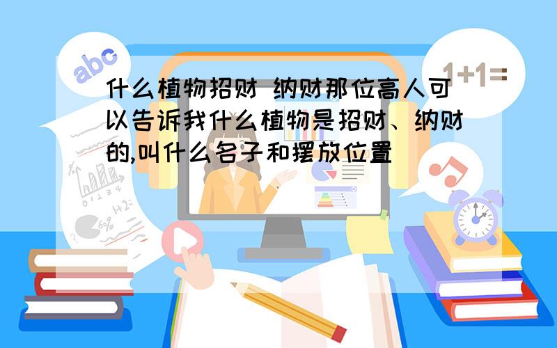 什么植物招财 纳财那位高人可以告诉我什么植物是招财、纳财的,叫什么名子和摆放位置