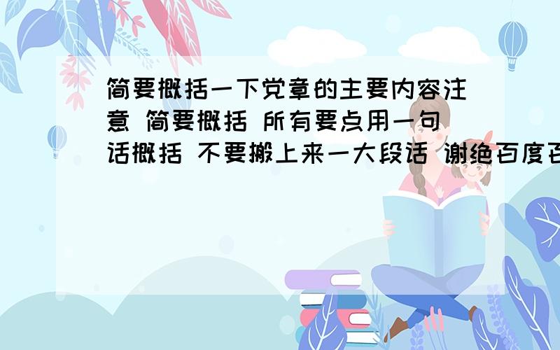 简要概括一下党章的主要内容注意 简要概括 所有要点用一句话概括 不要搬上来一大段话 谢绝百度百科上的那几大段话