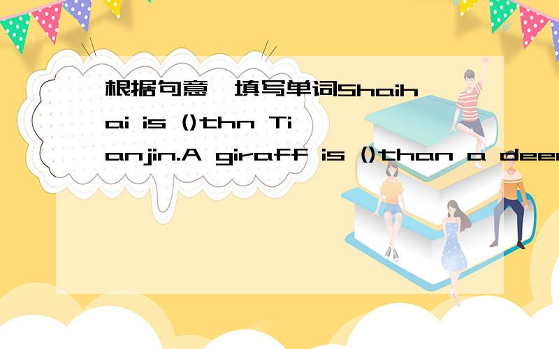 根据句意,填写单词Shaihai is ()thn Tianjin.A giraff is ()than a deer.