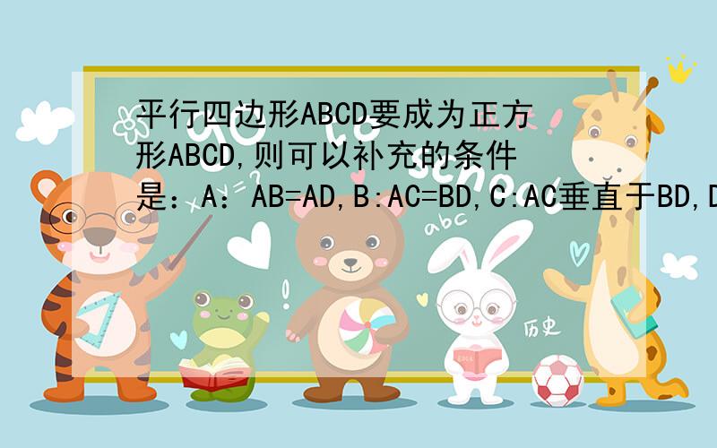 平行四边形ABCD要成为正方形ABCD,则可以补充的条件是：A：AB=AD,B:AC=BD,C:AC垂直于BD,D:AC垂直于BD且AC=BD.