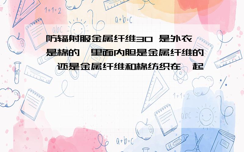 防辐射服金属纤维30 是外衣是棉的,里面内胆是金属纤维的,还是金属纤维和棉纺织在一起