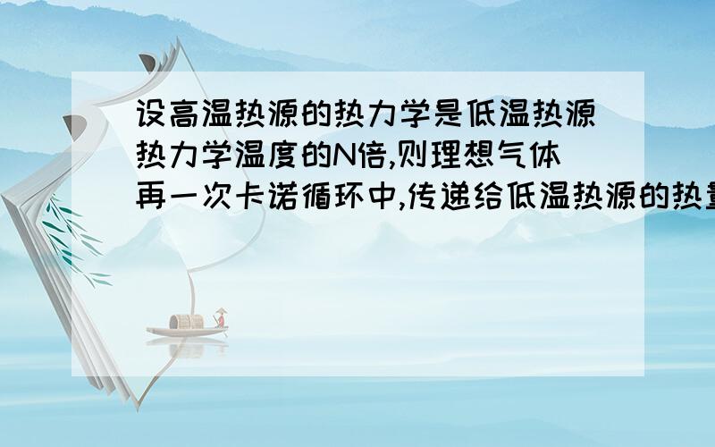 设高温热源的热力学是低温热源热力学温度的N倍,则理想气体再一次卡诺循环中,传递给低温热源的热量是从高温热源吸取的热量的多少倍呢?