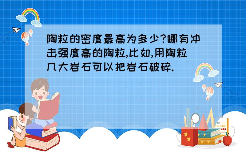 陶粒的密度最高为多少?哪有冲击强度高的陶粒,比如,用陶粒几大岩石可以把岩石破碎.