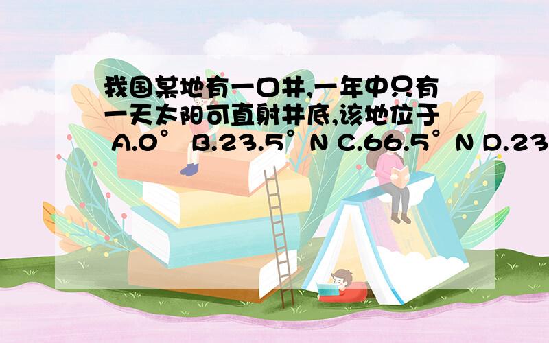 我国某地有一口井,一年中只有一天太阳可直射井底,该地位于 A.0° B.23.5°N C.66.5°N D.23.5°S