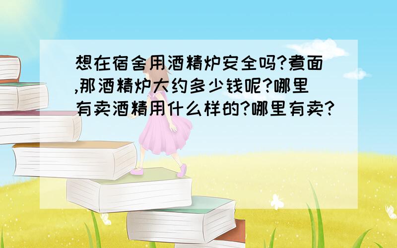 想在宿舍用酒精炉安全吗?煮面,那酒精炉大约多少钱呢?哪里有卖酒精用什么样的?哪里有卖?