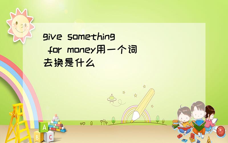 give something for money用一个词去换是什么