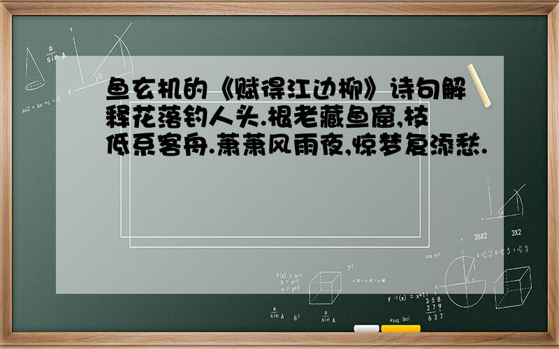 鱼玄机的《赋得江边柳》诗句解释花落钓人头.根老藏鱼窟,枝低系客舟.萧萧风雨夜,惊梦复添愁.