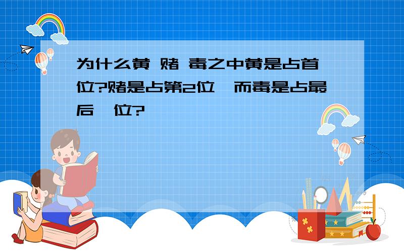 为什么黄 赌 毒之中黄是占首位?赌是占第2位,而毒是占最后一位?