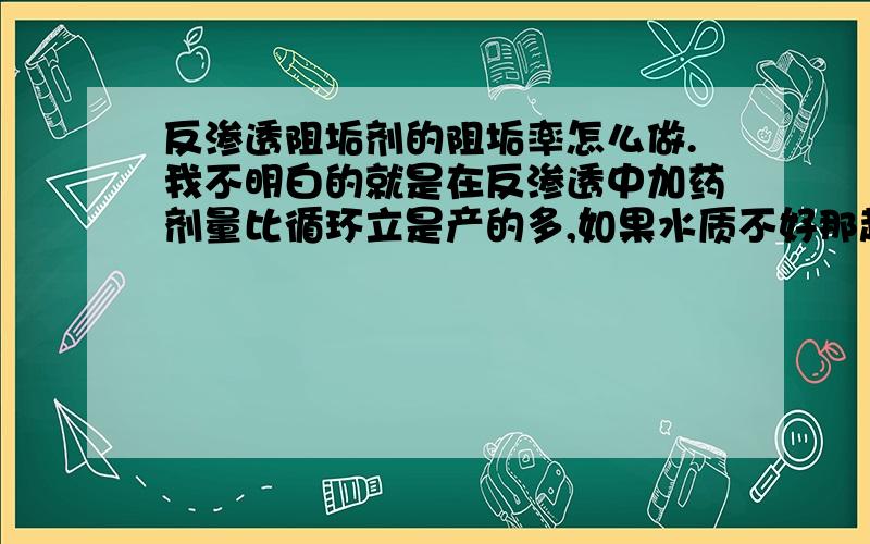 反渗透阻垢剂的阻垢率怎么做.我不明白的就是在反渗透中加药剂量比循环立是产的多,如果水质不好那起得到阻垢作用吗?