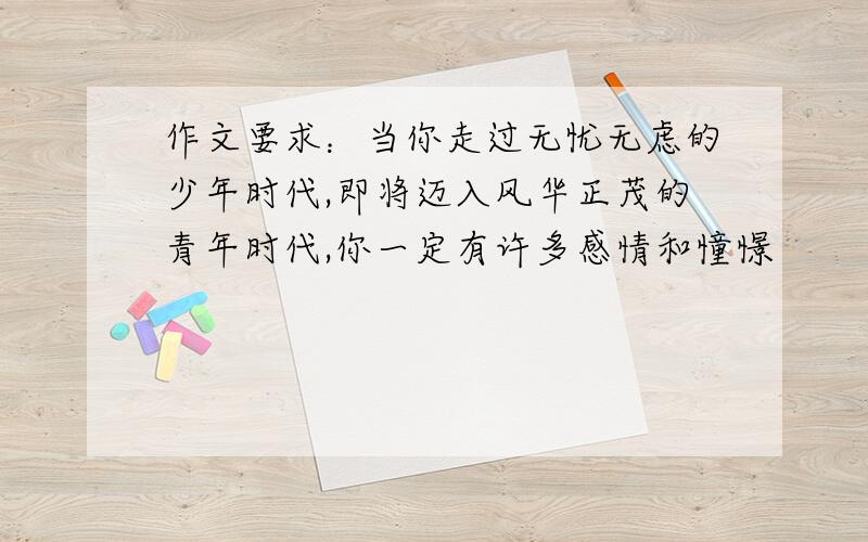 作文要求：当你走过无忧无虑的少年时代,即将迈入风华正茂的青年时代,你一定有许多感情和憧憬