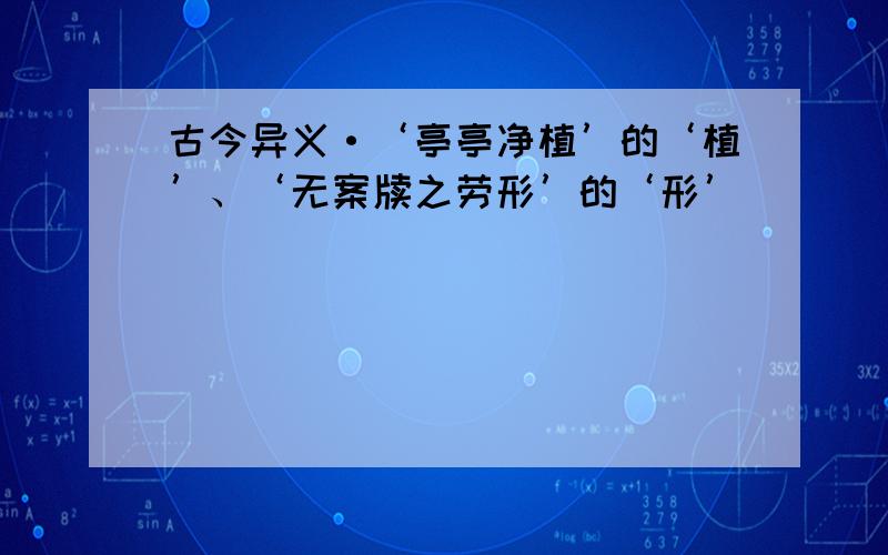 古今异义·‘亭亭净植’的‘植’、‘无案牍之劳形’的‘形’