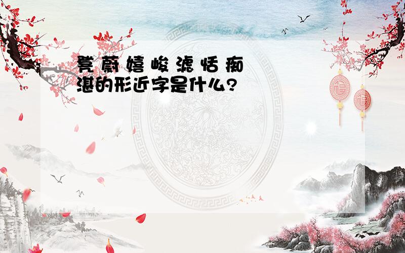 凳 蔚 嬉 峻 滤 恬 痴 湛的形近字是什么?