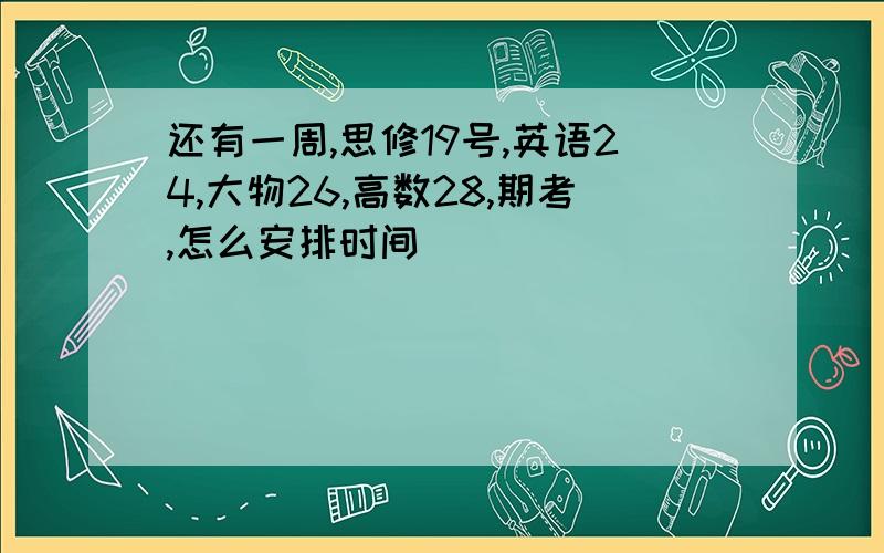 还有一周,思修19号,英语24,大物26,高数28,期考,怎么安排时间