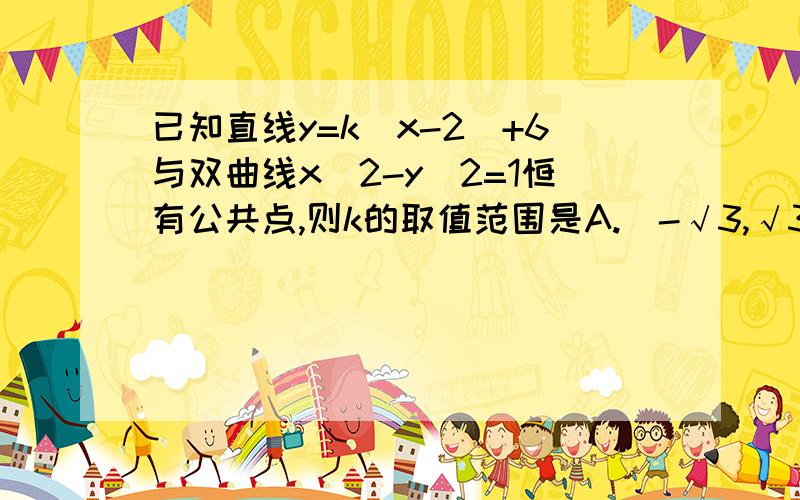 已知直线y=k(x-2)+6与双曲线x^2-y^2=1恒有公共点,则k的取值范围是A.(-√3,√3)        B.[-√3,√3]           C.(-2,2)            D.[-2,2]