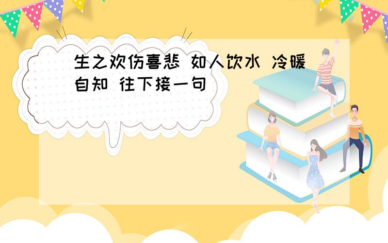 生之欢伤喜悲 如人饮水 冷暖自知 往下接一句\