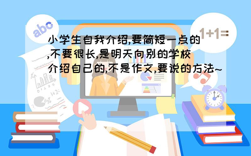 小学生自我介绍,要简短一点的,不要很长,是明天向别的学校介绍自己的,不是作文,要说的方法~