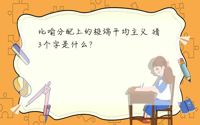 比喻分配上的极端平均主义 猜3个字是什么?