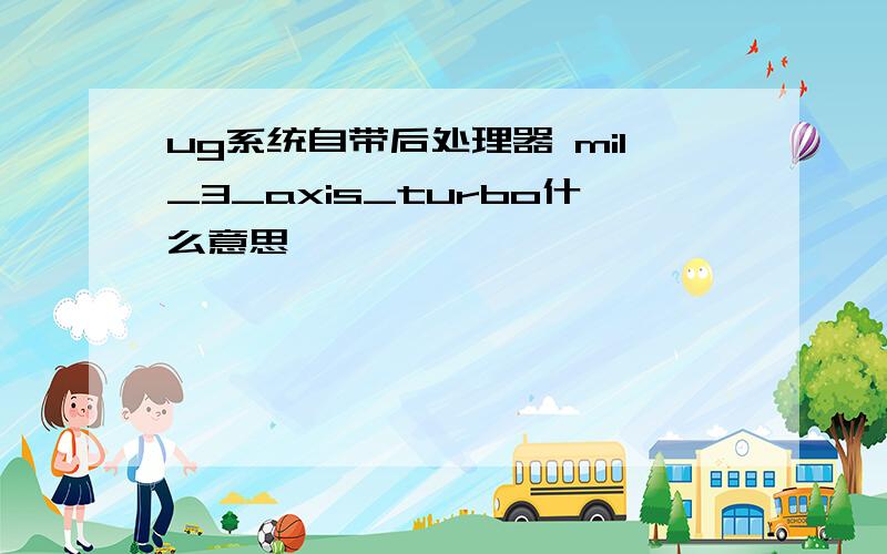 ug系统自带后处理器 mil_3_axis_turbo什么意思