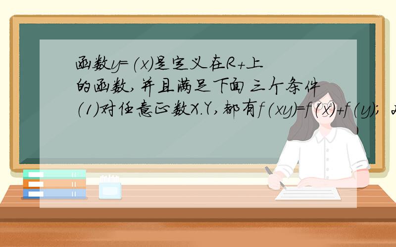 函数y=(x)是定义在R+上的函数,并且满足下面三个条件（1）对任意正数X.Y,都有f(xy)=f(x)+f(y); 2)当x>1时,f(x)