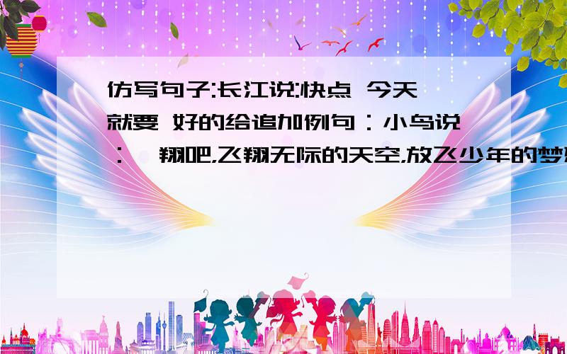 仿写句子:长江说:快点 今天就要 好的给追加例句：小鸟说：翱翔吧，飞翔无际的天空，放飞少年的梦想还有一句 大地说：