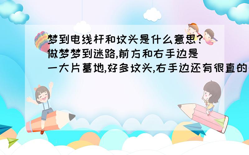 梦到电线杆和坟头是什么意思?做梦梦到迷路,前方和右手边是一大片墓地,好多坟头,右手边还有很直的一排电线杆延伸到远方,