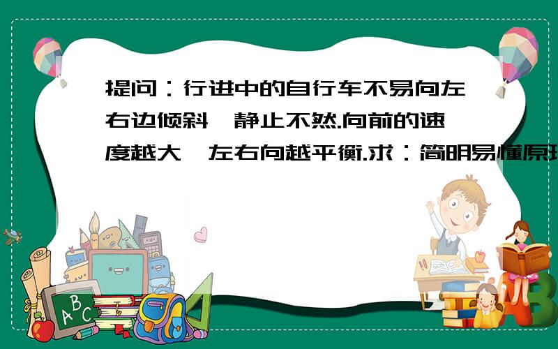 提问：行进中的自行车不易向左右边倾斜,静止不然.向前的速度越大,左右向越平衡.求：简明易懂原理,