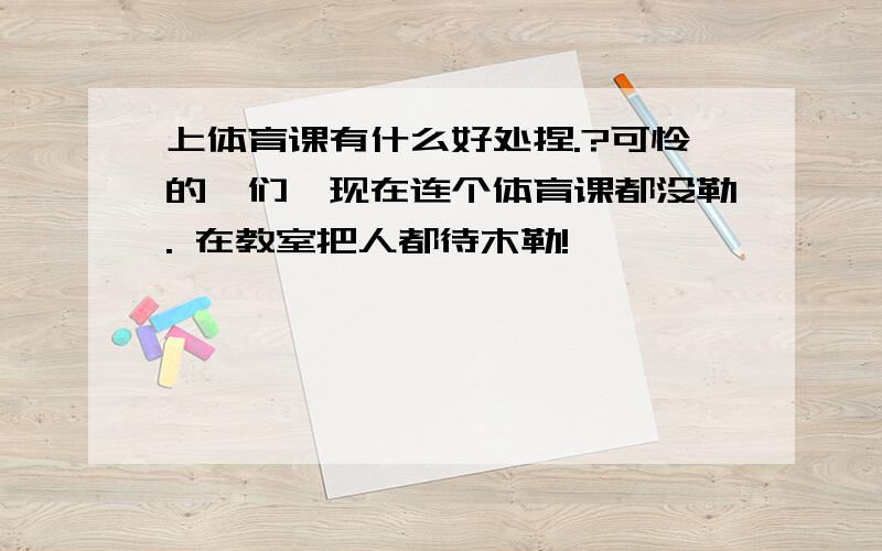 上体育课有什么好处捏.?可怜的莪们,现在连个体育课都没勒. 在教室把人都待木勒!