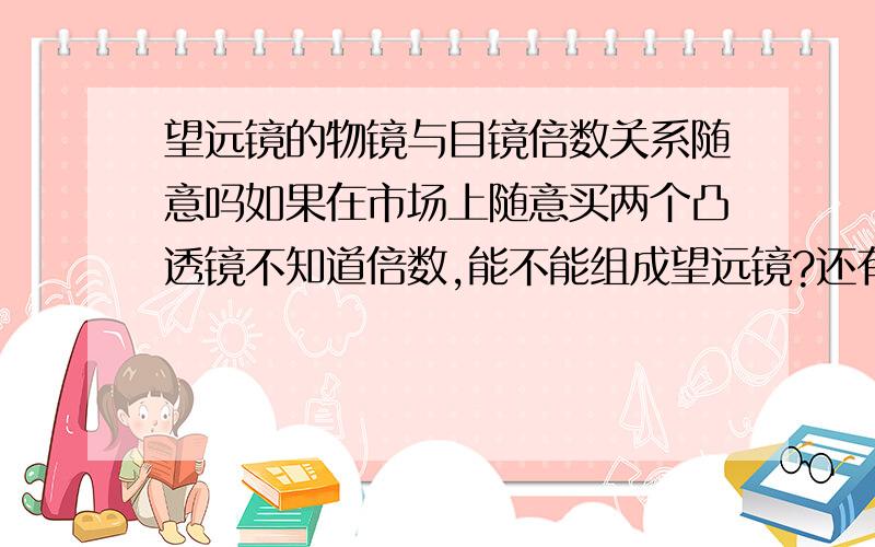 望远镜的物镜与目镜倍数关系随意吗如果在市场上随意买两个凸透镜不知道倍数,能不能组成望远镜?还有两个镜之间如果要使物体清晰发挥最大功效的倍数比例是怎样的?没打磨的那种吗?