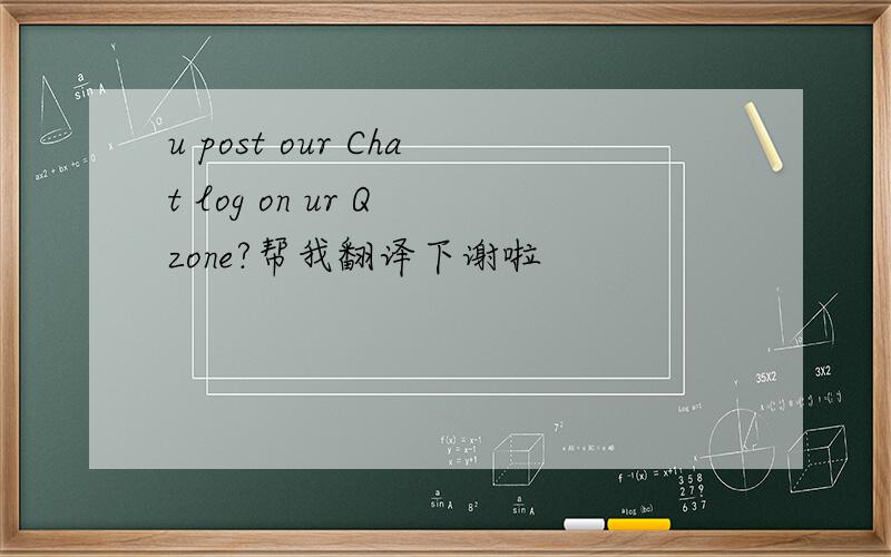 u post our Chat log on ur Q zone?帮我翻译下谢啦