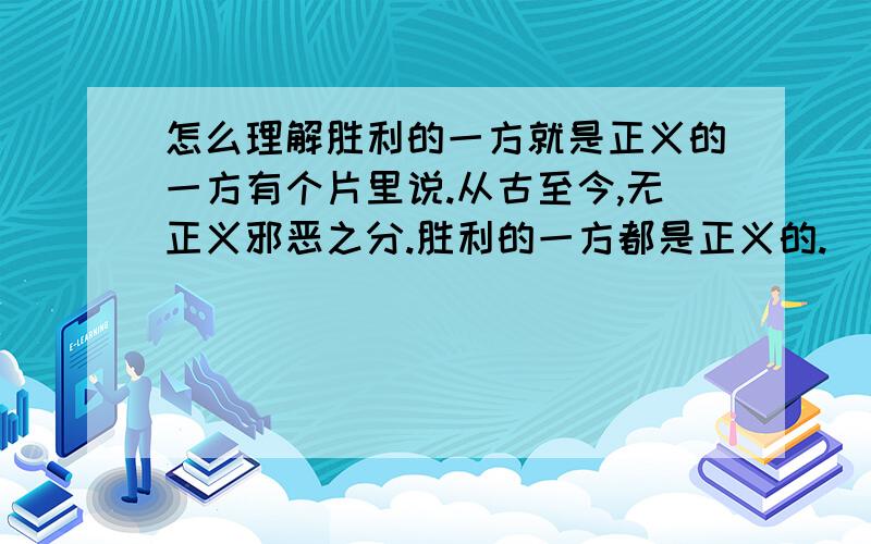 怎么理解胜利的一方就是正义的一方有个片里说.从古至今,无正义邪恶之分.胜利的一方都是正义的.