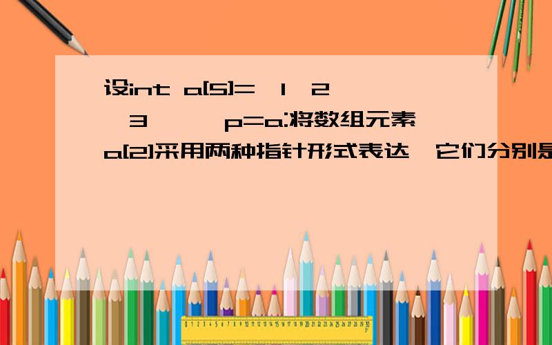 设int a[5]={1、2、3},*p=a:将数组元素a[2]采用两种指针形式表达,它们分别是什么?