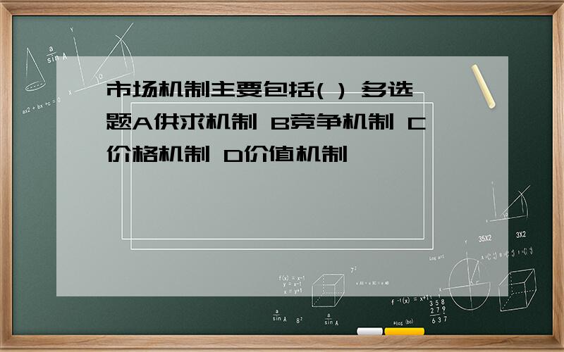 市场机制主要包括( ) 多选题A供求机制 B竞争机制 C价格机制 D价值机制