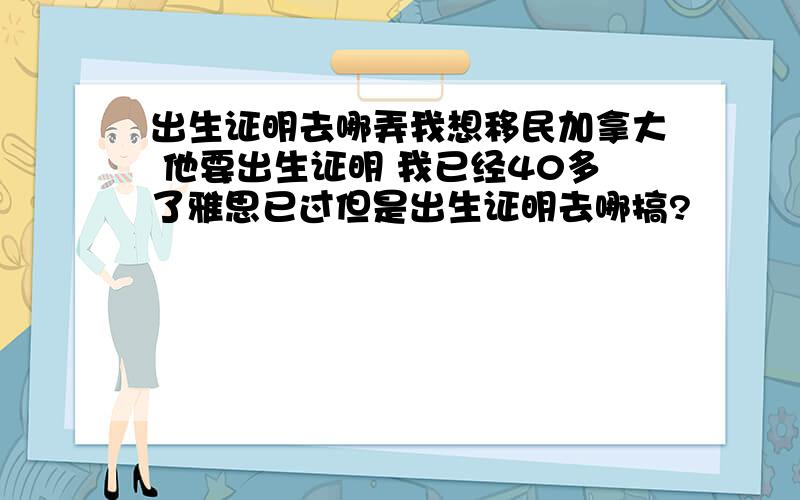 出生证明去哪弄我想移民加拿大 他要出生证明 我已经40多了雅思已过但是出生证明去哪搞?