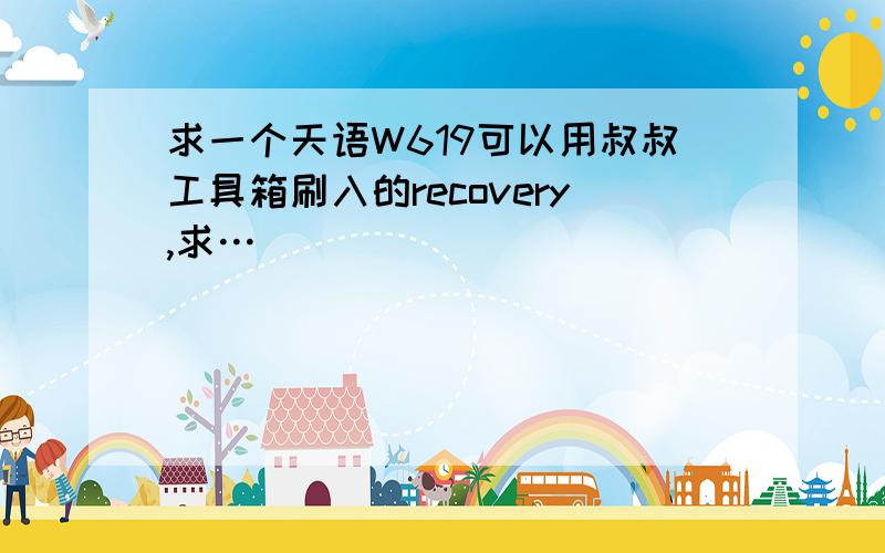 求一个天语W619可以用叔叔工具箱刷入的recovery,求…