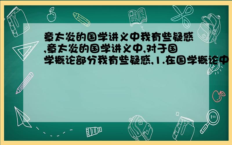 章太炎的国学讲义中我有些疑惑,章太炎的国学讲义中,对于国学概论部分我有些疑惑,1.在国学概论中 说“《礼记》出自汉代未必是可靠（整段意思是说经典诸子所提倡的不是宗教,像孔子也告