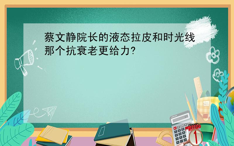 蔡文静院长的液态拉皮和时光线那个抗衰老更给力?