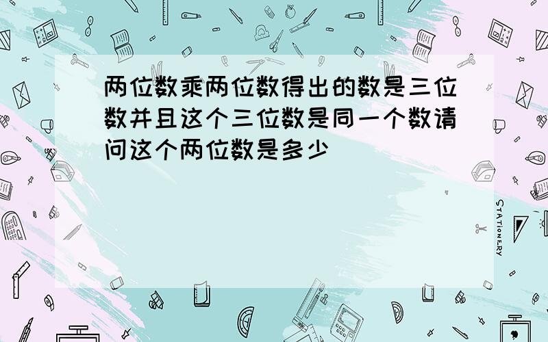 两位数乘两位数得出的数是三位数并且这个三位数是同一个数请问这个两位数是多少