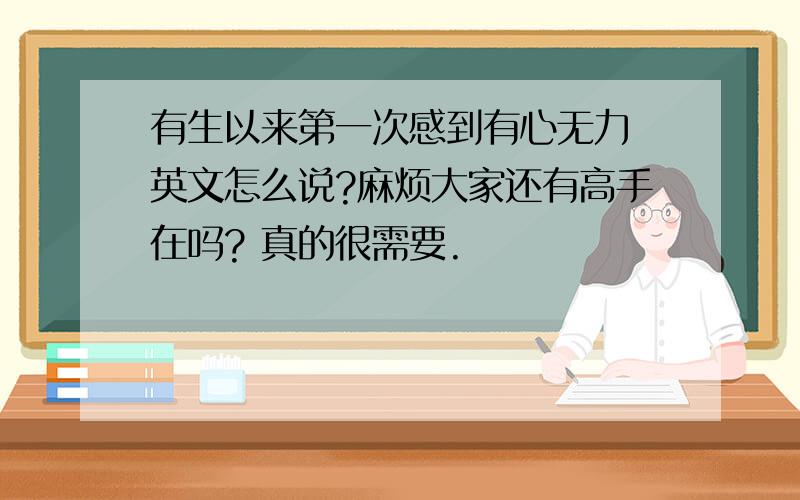 有生以来第一次感到有心无力 英文怎么说?麻烦大家还有高手在吗? 真的很需要.