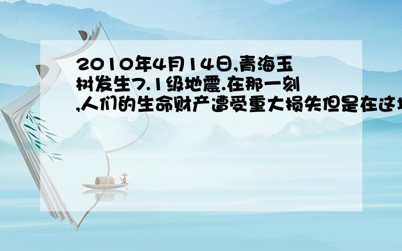 2010年4月14日,青海玉树发生7.1级地震.在那一刻,人们的生命财产遭受重大损失但是在这场浩劫中涌现出了很多可歌可泣的英雄故事.请你搜集资料,找一则最令你感动的故事,用记述文的形式记录