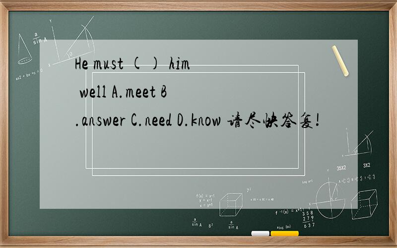 He must () him well A.meet B.answer C.need D.know 请尽快答复!