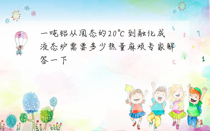 一吨铝从固态的20℃到融化成液态炉需要多少热量麻烦专家解答一下