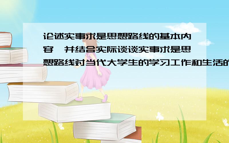 论述实事求是思想路线的基本内容,并结合实际谈谈实事求是思想路线对当代大学生的学习工作和生活的作用...论述实事求是思想路线的基本内容,并结合实际谈谈实事求是思想路线对当代大