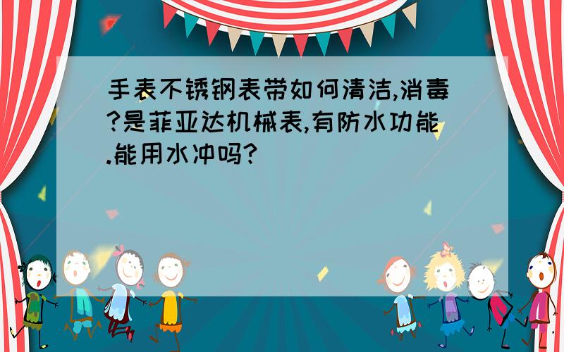 手表不锈钢表带如何清洁,消毒?是菲亚达机械表,有防水功能.能用水冲吗?